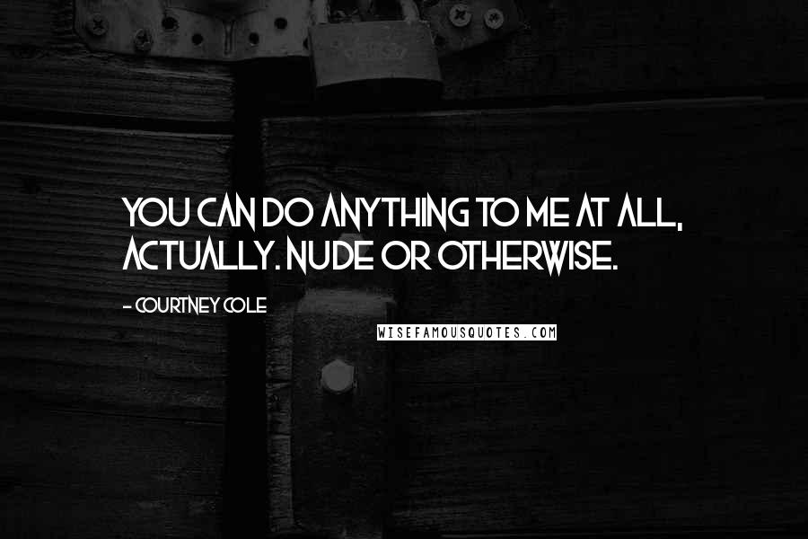 Courtney Cole Quotes: You can do anything to me at all, actually. Nude or otherwise.