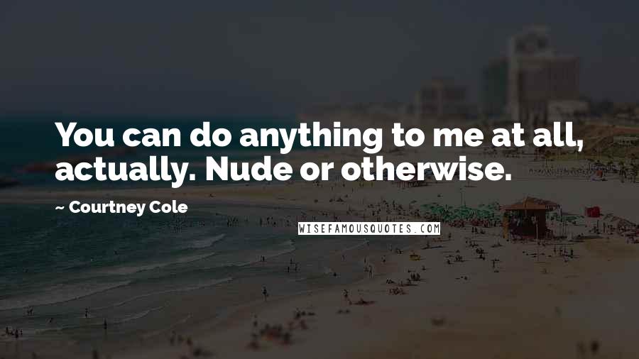 Courtney Cole Quotes: You can do anything to me at all, actually. Nude or otherwise.