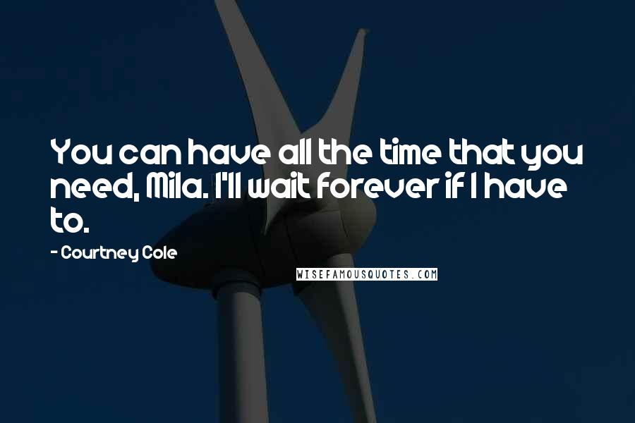 Courtney Cole Quotes: You can have all the time that you need, Mila. I'll wait forever if I have to.