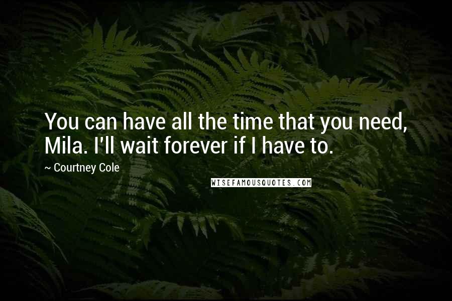 Courtney Cole Quotes: You can have all the time that you need, Mila. I'll wait forever if I have to.