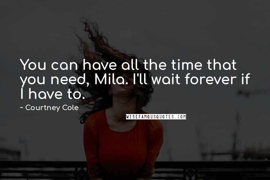 Courtney Cole Quotes: You can have all the time that you need, Mila. I'll wait forever if I have to.