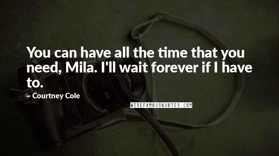 Courtney Cole Quotes: You can have all the time that you need, Mila. I'll wait forever if I have to.