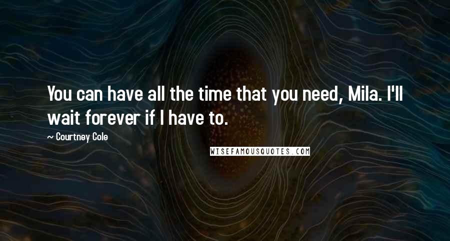 Courtney Cole Quotes: You can have all the time that you need, Mila. I'll wait forever if I have to.