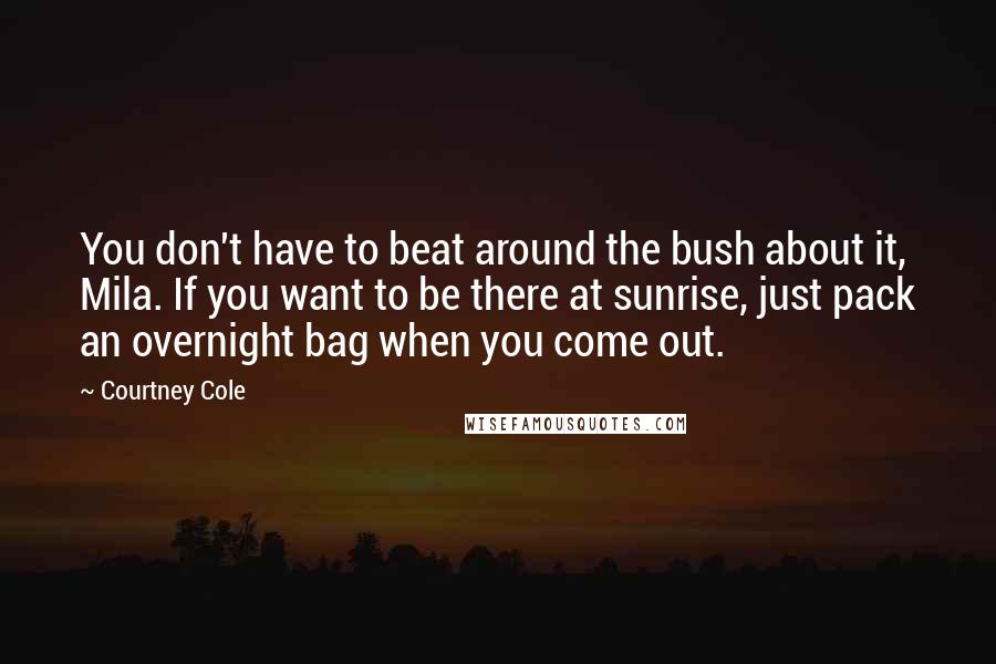 Courtney Cole Quotes: You don't have to beat around the bush about it, Mila. If you want to be there at sunrise, just pack an overnight bag when you come out.