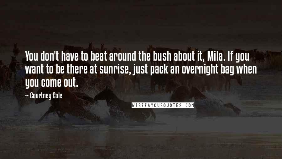 Courtney Cole Quotes: You don't have to beat around the bush about it, Mila. If you want to be there at sunrise, just pack an overnight bag when you come out.