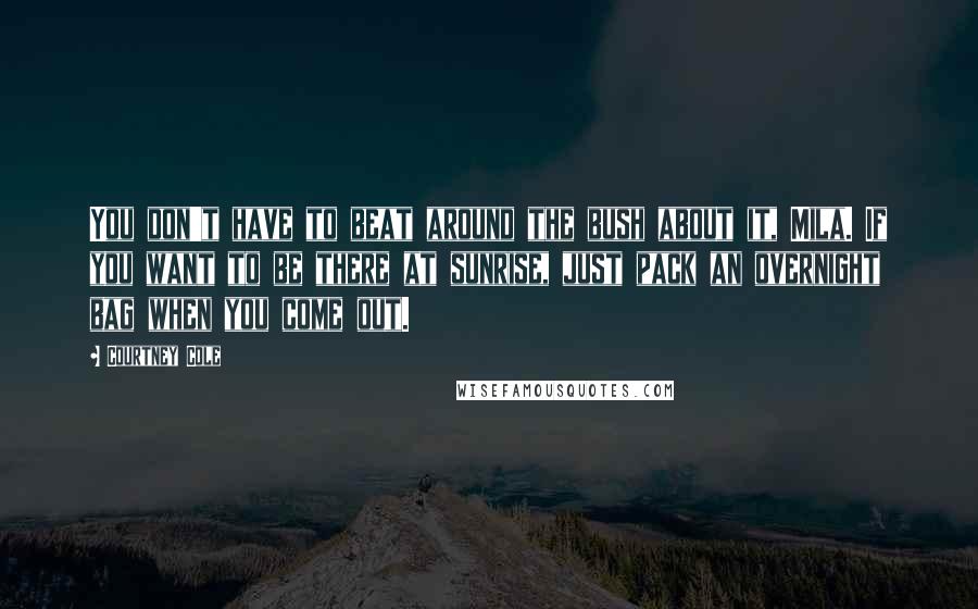 Courtney Cole Quotes: You don't have to beat around the bush about it, Mila. If you want to be there at sunrise, just pack an overnight bag when you come out.