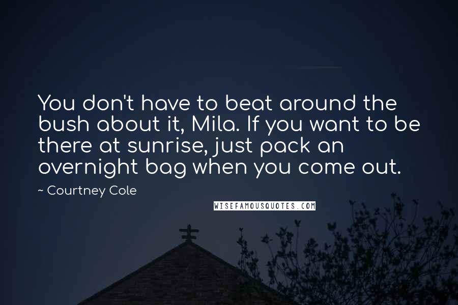 Courtney Cole Quotes: You don't have to beat around the bush about it, Mila. If you want to be there at sunrise, just pack an overnight bag when you come out.