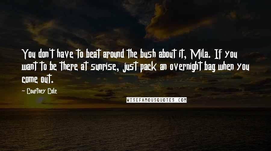 Courtney Cole Quotes: You don't have to beat around the bush about it, Mila. If you want to be there at sunrise, just pack an overnight bag when you come out.