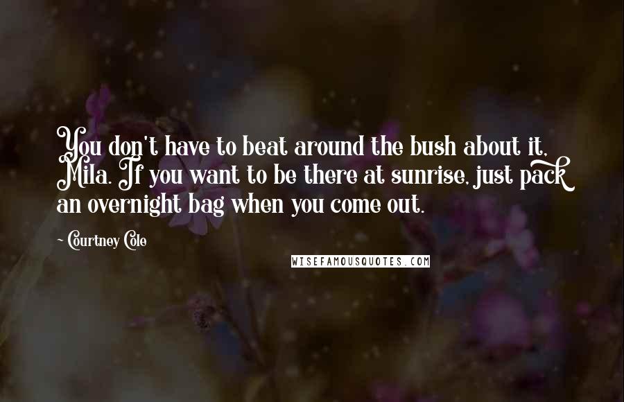 Courtney Cole Quotes: You don't have to beat around the bush about it, Mila. If you want to be there at sunrise, just pack an overnight bag when you come out.