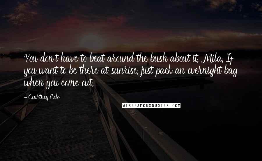 Courtney Cole Quotes: You don't have to beat around the bush about it, Mila. If you want to be there at sunrise, just pack an overnight bag when you come out.