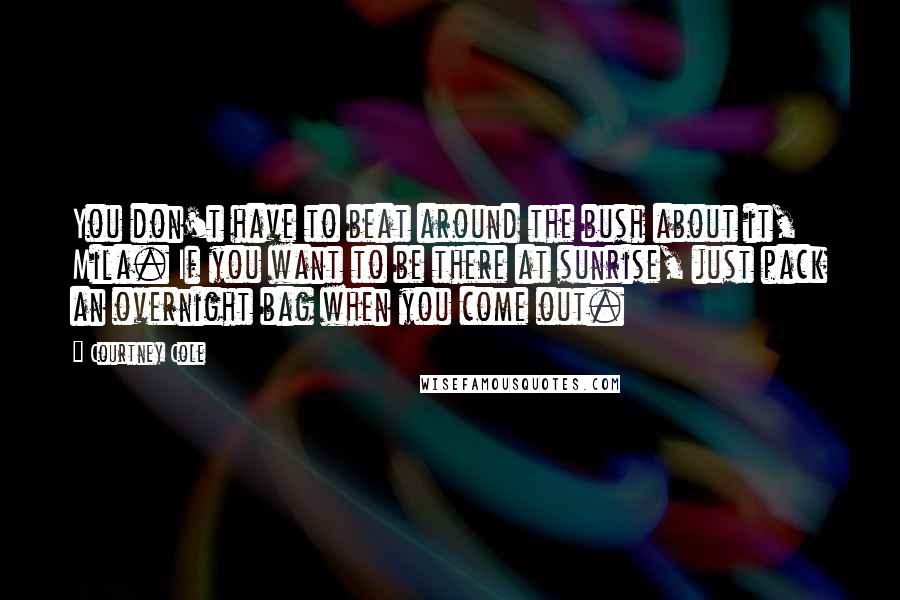 Courtney Cole Quotes: You don't have to beat around the bush about it, Mila. If you want to be there at sunrise, just pack an overnight bag when you come out.