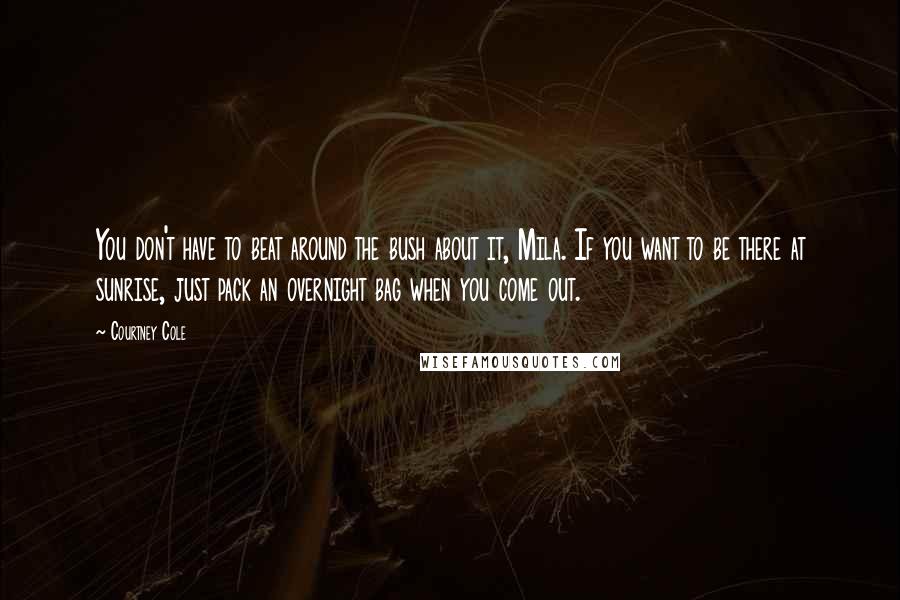 Courtney Cole Quotes: You don't have to beat around the bush about it, Mila. If you want to be there at sunrise, just pack an overnight bag when you come out.