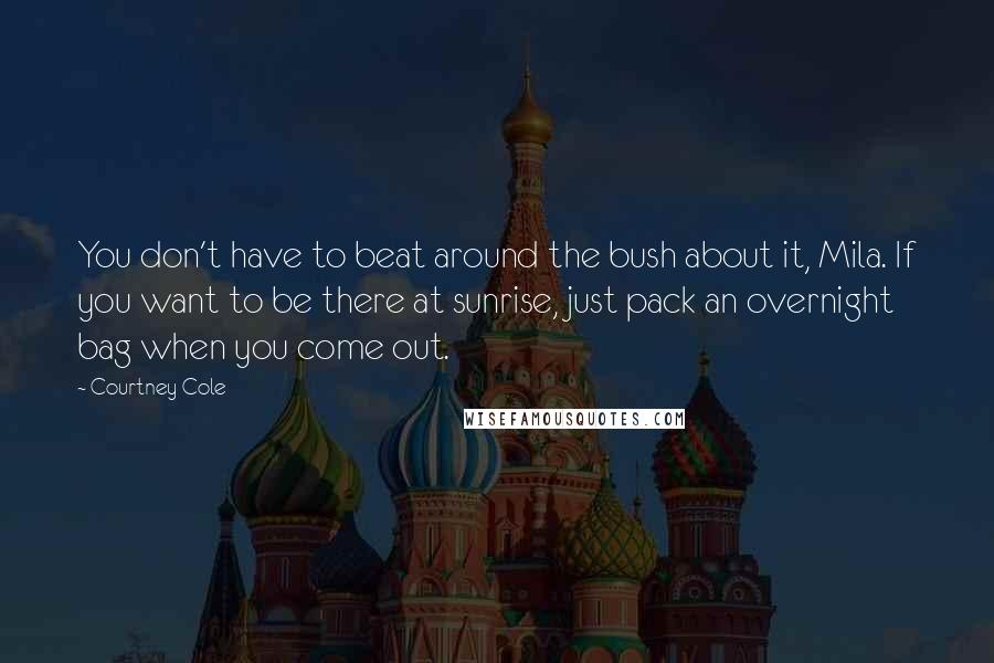 Courtney Cole Quotes: You don't have to beat around the bush about it, Mila. If you want to be there at sunrise, just pack an overnight bag when you come out.