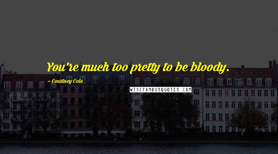 Courtney Cole Quotes: You're much too pretty to be bloody.