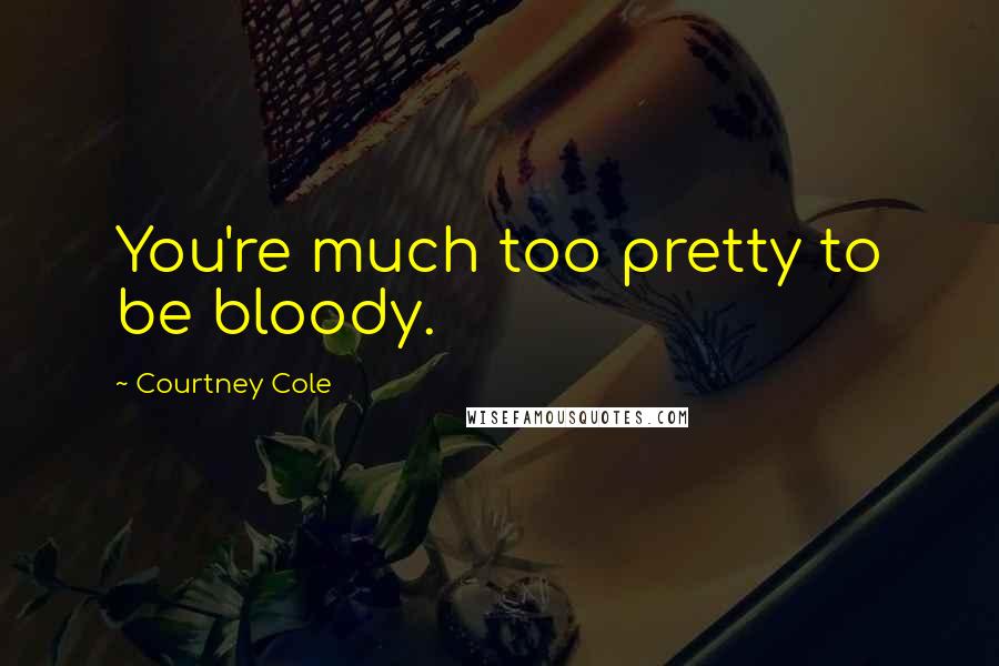 Courtney Cole Quotes: You're much too pretty to be bloody.