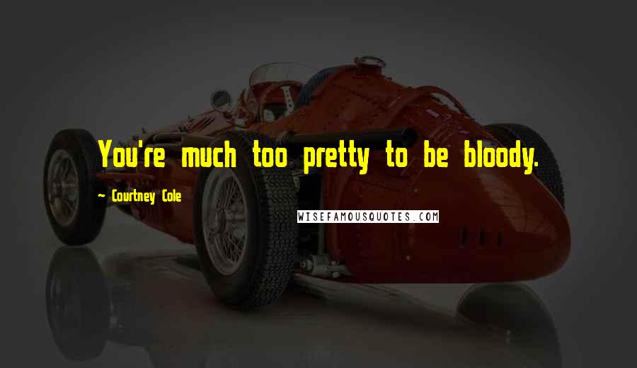 Courtney Cole Quotes: You're much too pretty to be bloody.