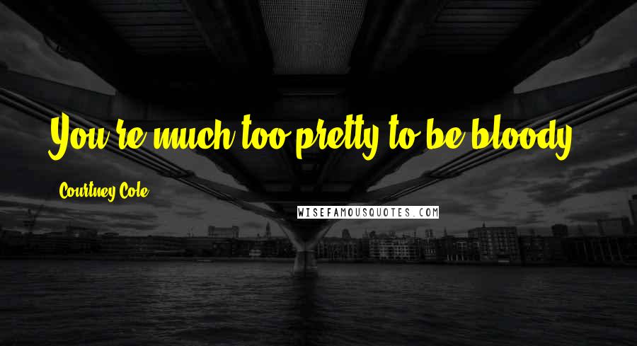 Courtney Cole Quotes: You're much too pretty to be bloody.