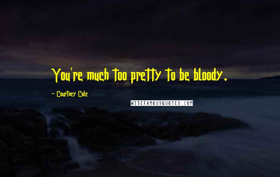 Courtney Cole Quotes: You're much too pretty to be bloody.