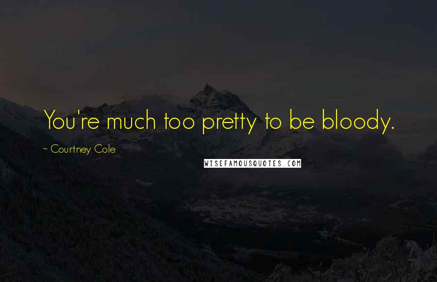 Courtney Cole Quotes: You're much too pretty to be bloody.