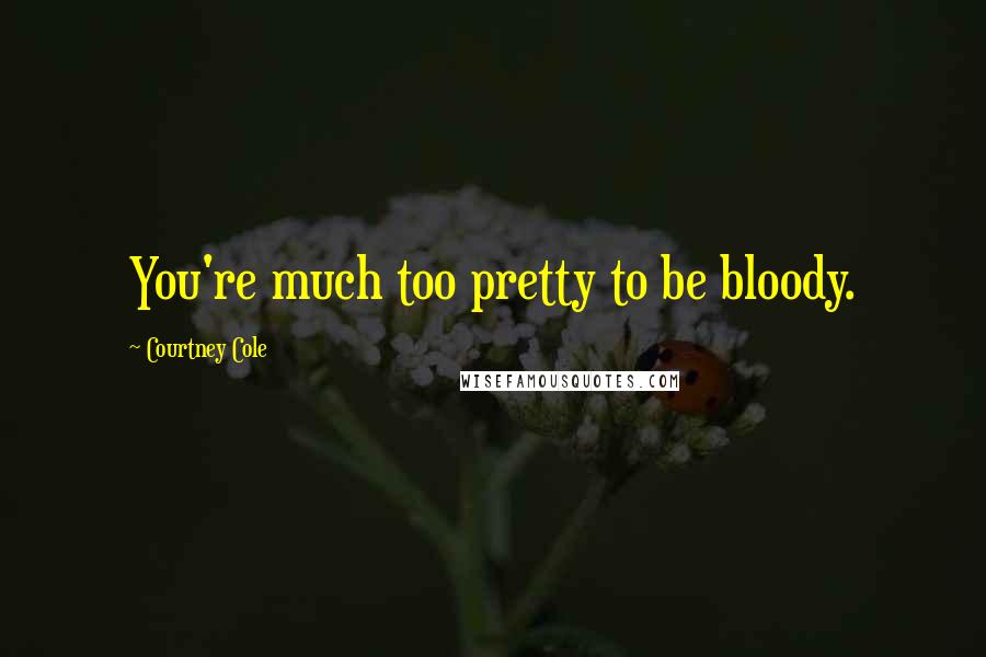 Courtney Cole Quotes: You're much too pretty to be bloody.