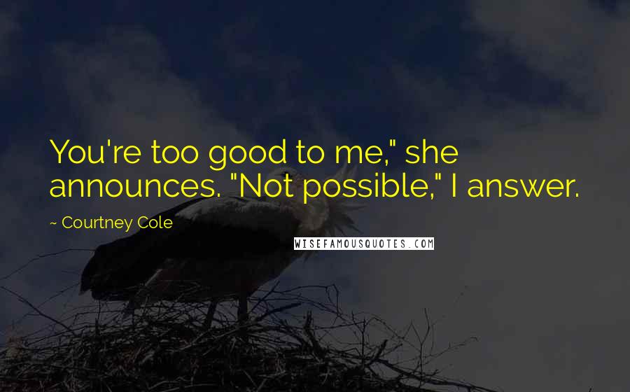 Courtney Cole Quotes: You're too good to me," she announces. "Not possible," I answer.