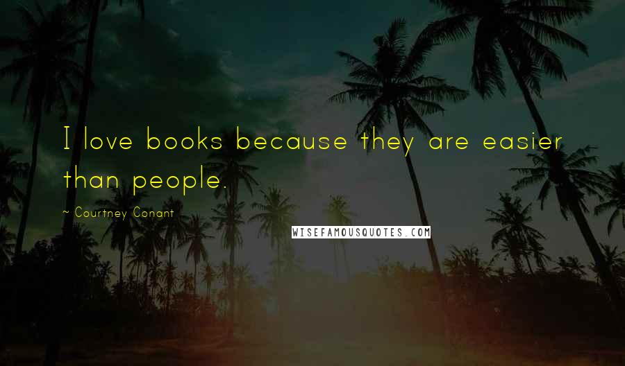Courtney Conant Quotes: I love books because they are easier than people.
