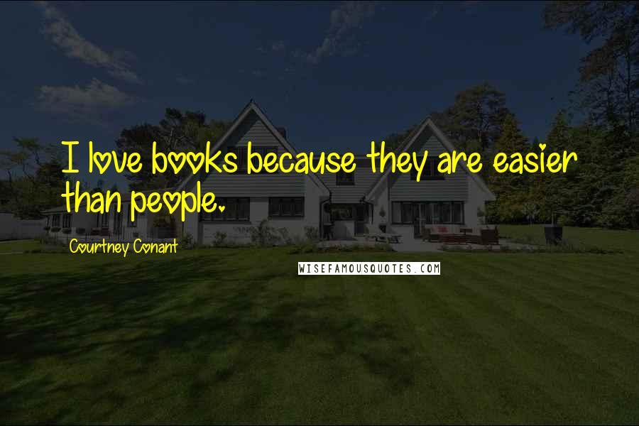 Courtney Conant Quotes: I love books because they are easier than people.