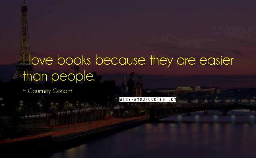 Courtney Conant Quotes: I love books because they are easier than people.