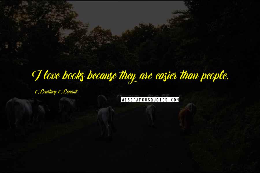 Courtney Conant Quotes: I love books because they are easier than people.