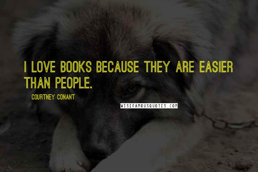 Courtney Conant Quotes: I love books because they are easier than people.