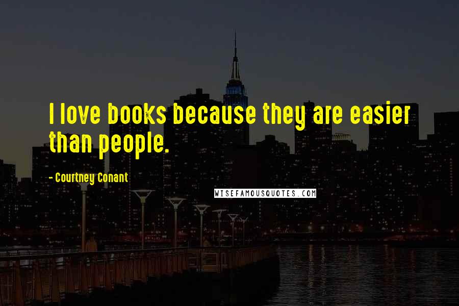 Courtney Conant Quotes: I love books because they are easier than people.