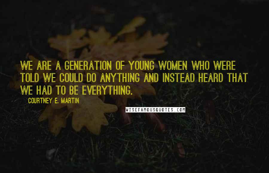 Courtney E. Martin Quotes: We are a generation of young women who were told we could do anything and instead heard that we had to be everything.