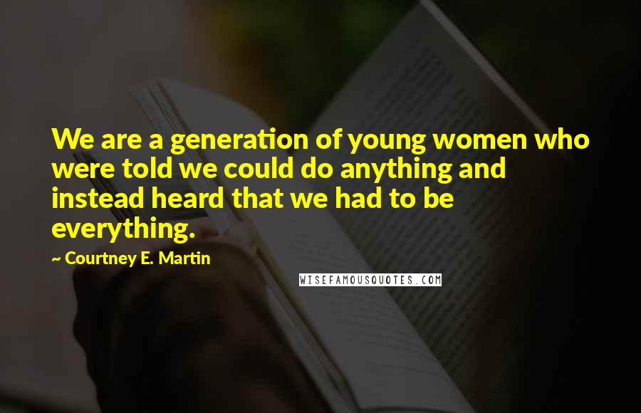 Courtney E. Martin Quotes: We are a generation of young women who were told we could do anything and instead heard that we had to be everything.