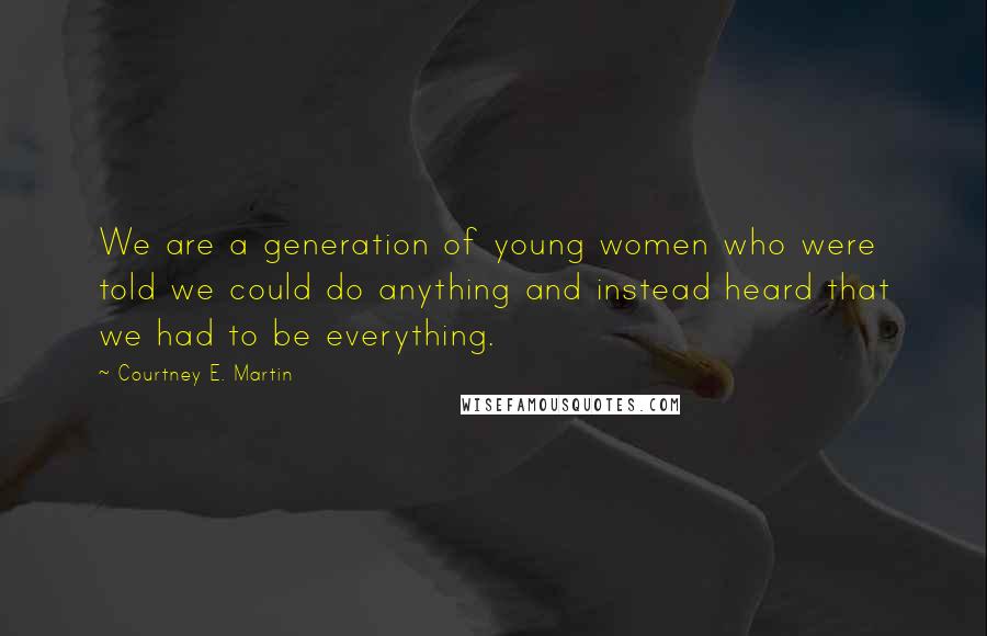 Courtney E. Martin Quotes: We are a generation of young women who were told we could do anything and instead heard that we had to be everything.