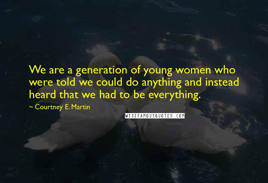 Courtney E. Martin Quotes: We are a generation of young women who were told we could do anything and instead heard that we had to be everything.