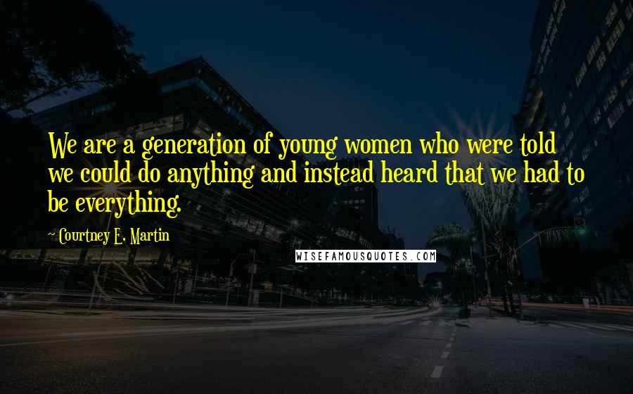 Courtney E. Martin Quotes: We are a generation of young women who were told we could do anything and instead heard that we had to be everything.