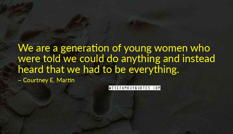 Courtney E. Martin Quotes: We are a generation of young women who were told we could do anything and instead heard that we had to be everything.