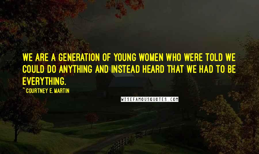 Courtney E. Martin Quotes: We are a generation of young women who were told we could do anything and instead heard that we had to be everything.