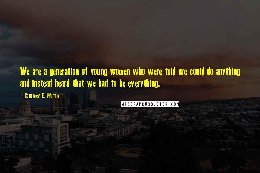 Courtney E. Martin Quotes: We are a generation of young women who were told we could do anything and instead heard that we had to be everything.