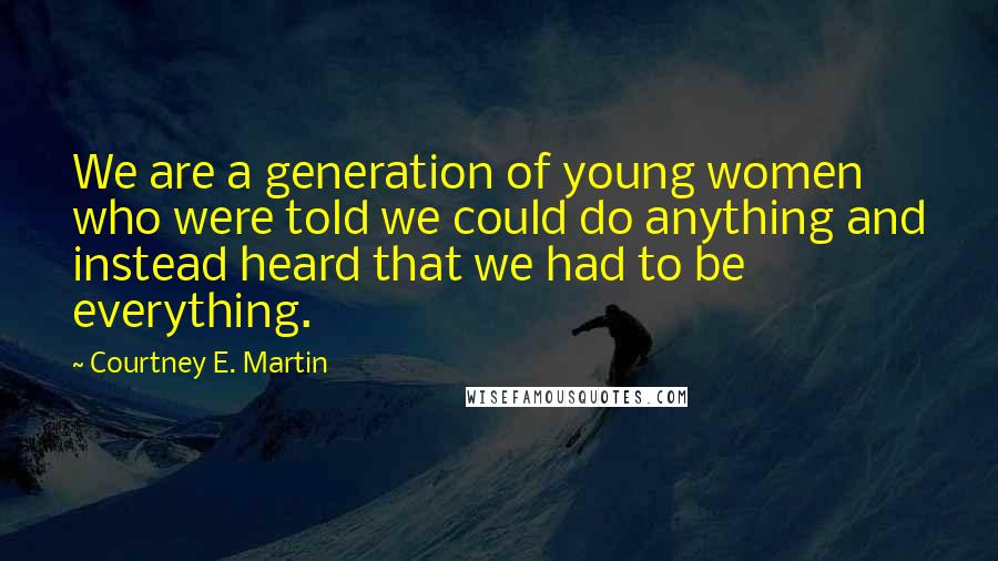 Courtney E. Martin Quotes: We are a generation of young women who were told we could do anything and instead heard that we had to be everything.