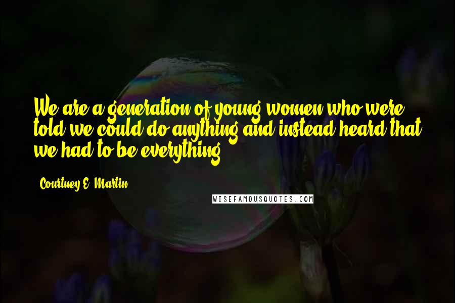 Courtney E. Martin Quotes: We are a generation of young women who were told we could do anything and instead heard that we had to be everything.