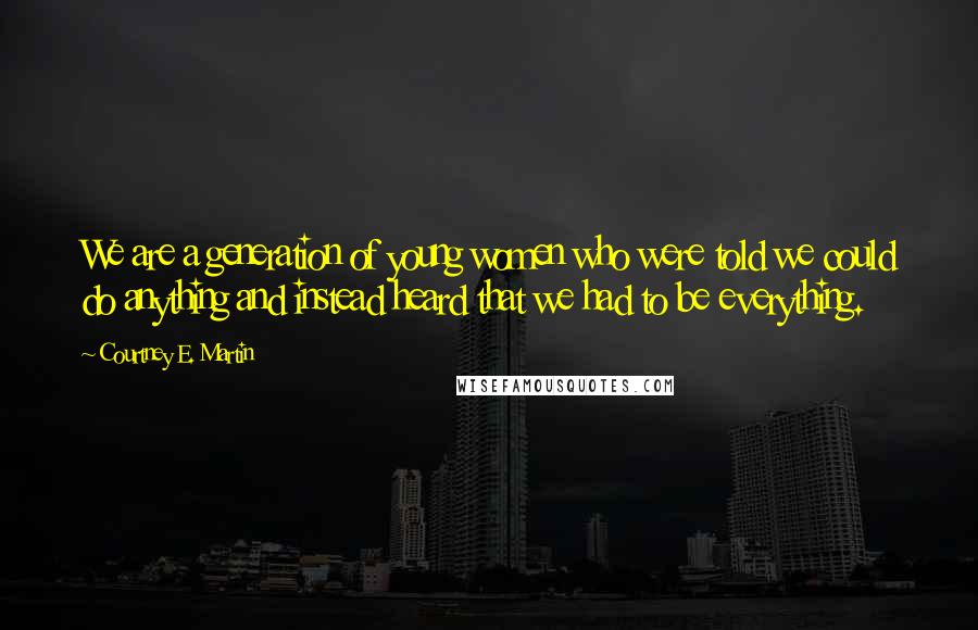 Courtney E. Martin Quotes: We are a generation of young women who were told we could do anything and instead heard that we had to be everything.