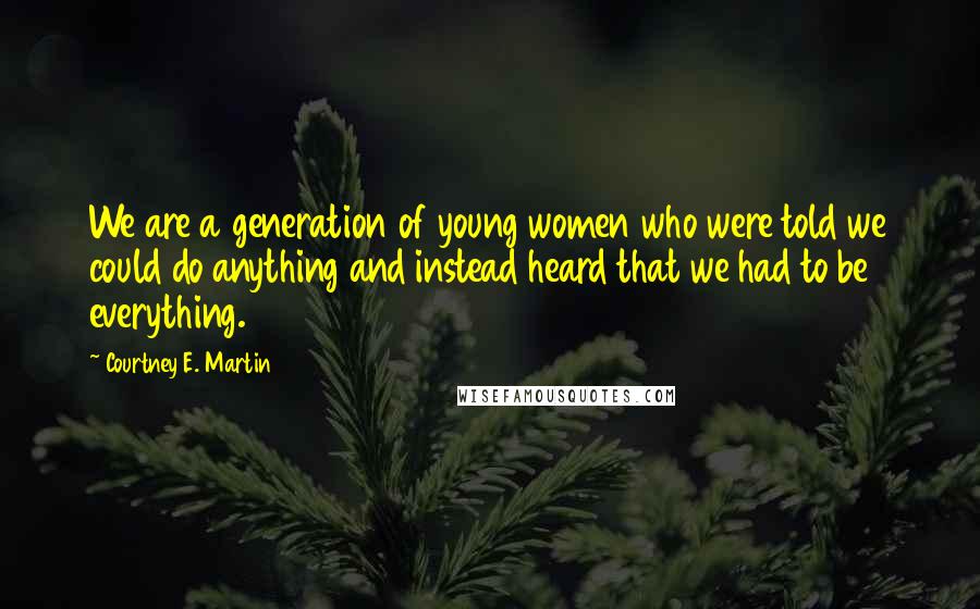 Courtney E. Martin Quotes: We are a generation of young women who were told we could do anything and instead heard that we had to be everything.