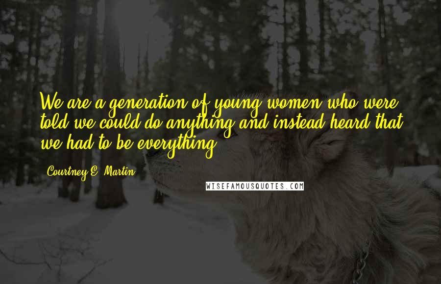 Courtney E. Martin Quotes: We are a generation of young women who were told we could do anything and instead heard that we had to be everything.