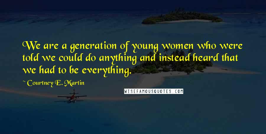 Courtney E. Martin Quotes: We are a generation of young women who were told we could do anything and instead heard that we had to be everything.