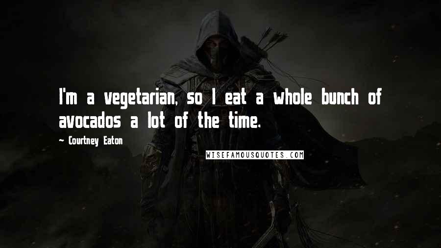 Courtney Eaton Quotes: I'm a vegetarian, so I eat a whole bunch of avocados a lot of the time.