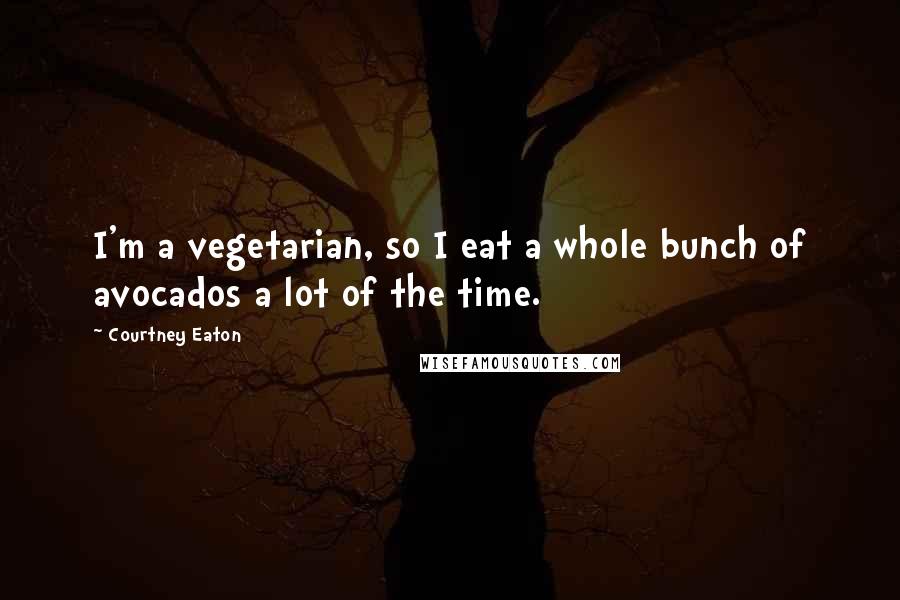 Courtney Eaton Quotes: I'm a vegetarian, so I eat a whole bunch of avocados a lot of the time.