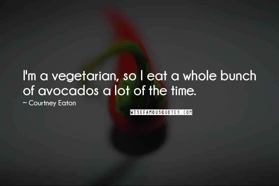 Courtney Eaton Quotes: I'm a vegetarian, so I eat a whole bunch of avocados a lot of the time.