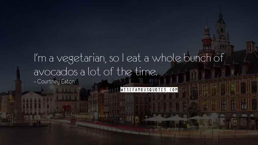 Courtney Eaton Quotes: I'm a vegetarian, so I eat a whole bunch of avocados a lot of the time.