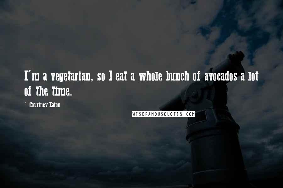Courtney Eaton Quotes: I'm a vegetarian, so I eat a whole bunch of avocados a lot of the time.